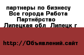 партнеры по бизнесу - Все города Работа » Партнёрство   . Липецкая обл.,Липецк г.